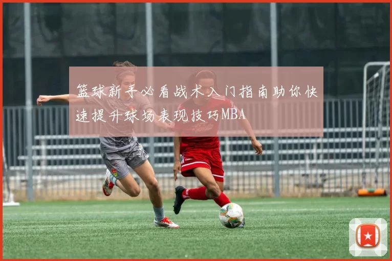 篮球新手必看战术入门指南助你快速提升球场表现技巧MBA