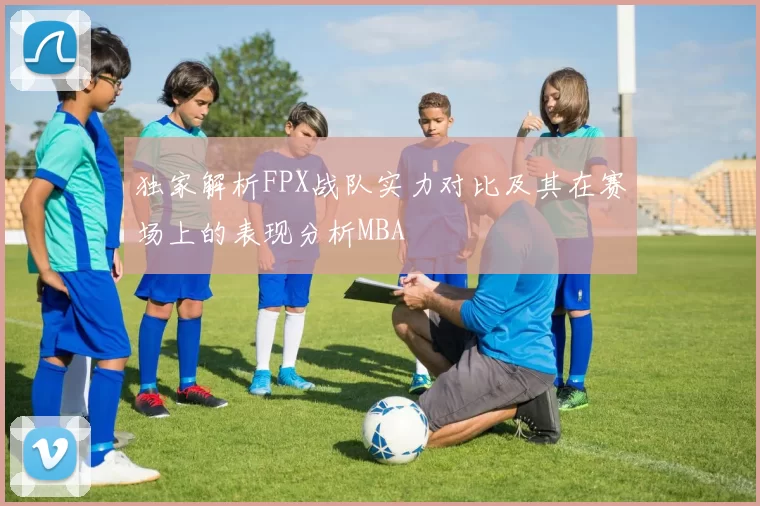 独家解析FPX战队实力对比及其在赛场上的表现分析MBA