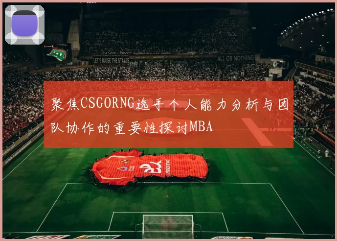聚焦CSGORNG选手个人能力分析与团队协作的重要性探讨MBA