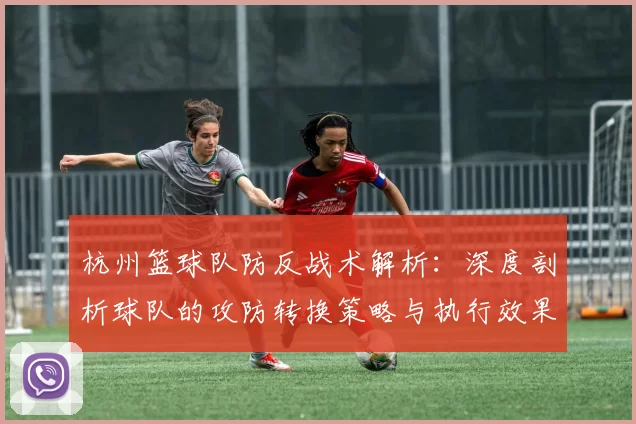杭州篮球队防反战术解析：深度剖析球队的攻防转换策略与执行效果MBA
