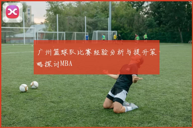广州篮球队比赛经验分析与提升策略探讨MBA