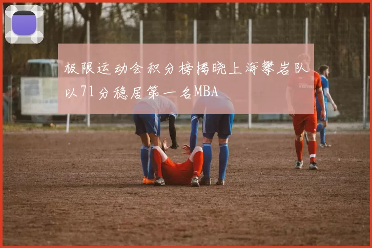 极限运动会积分榜揭晓上海攀岩队以71分稳居第一名MBA