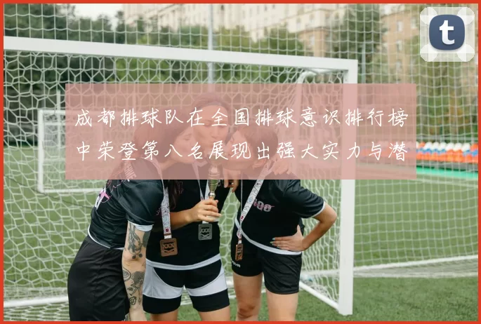 成都排球队在全国排球意识排行榜中荣登第八名展现出强大实力与潜力MBA