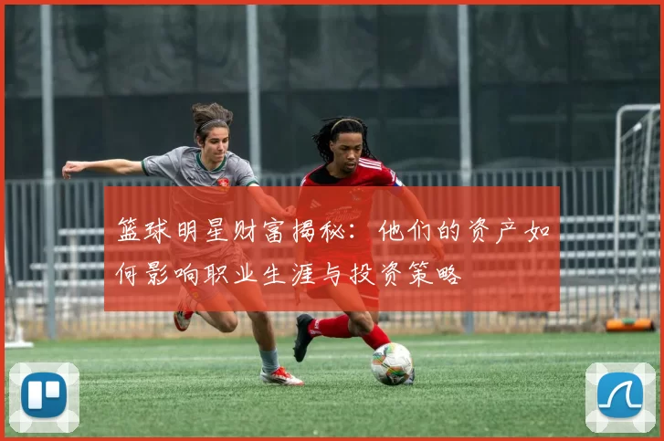 篮球明星财富揭秘：他们的资产如何影响职业生涯与投资策略