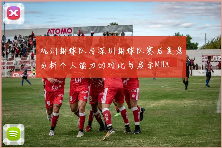 杭州排球队与深圳排球队赛后复盘分析个人能力的对比与启示MBA