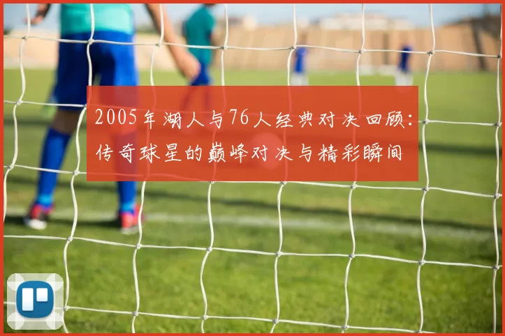 2005年湖人与76人经典对决回顾：传奇球星的巅峰对决与精彩瞬间