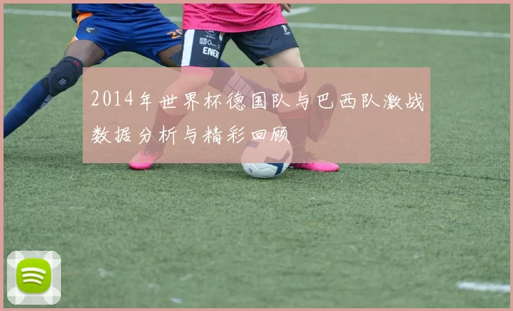 2014年世界杯德国队与巴西队激战数据分析与精彩回顾