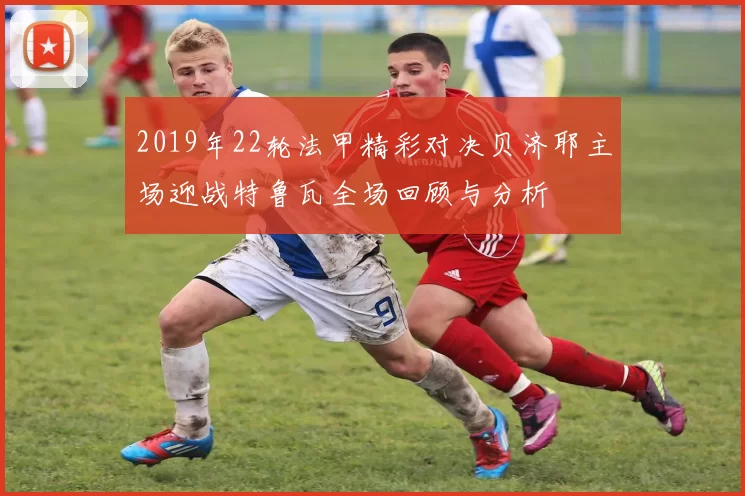2019年22轮法甲精彩对决贝济耶主场迎战特鲁瓦全场回顾与分析