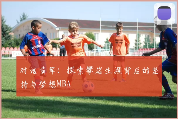 对话黄军：探索攀岩生涯背后的坚持与梦想MBA