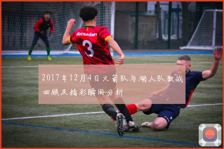 2017年12月4日火箭队与湖人队激战回顾及精彩瞬间分析