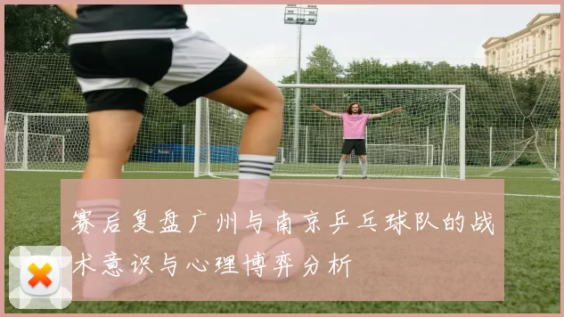 赛后复盘广州与南京乒乓球队的战术意识与心理博弈分析