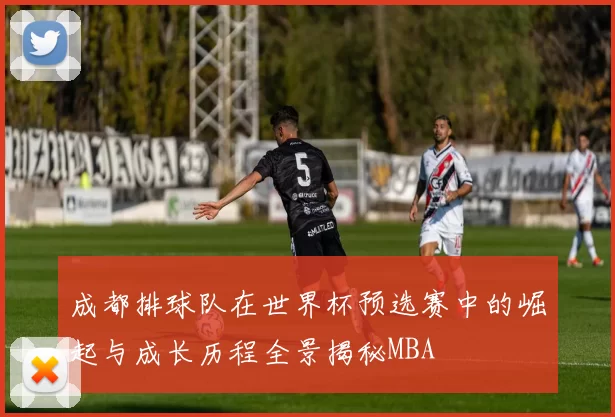 成都排球队在世界杯预选赛中的崛起与成长历程全景揭秘MBA