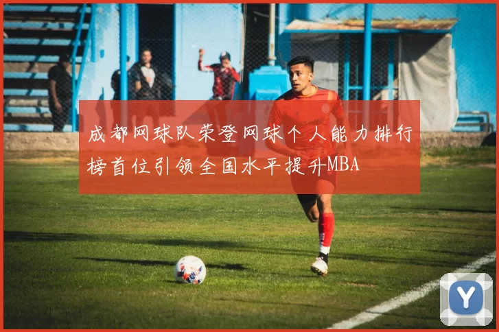 成都网球队荣登网球个人能力排行榜首位引领全国水平提升MBA