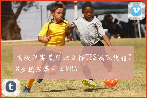 高校联赛最新积分榜TES战队凭借78分稳居第一名MBA