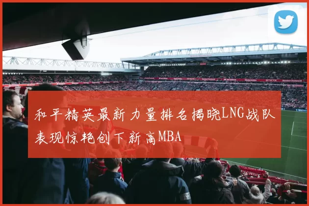 和平精英最新力量排名揭晓LNG战队表现惊艳创下新高MBA